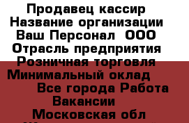 Продавец-кассир › Название организации ­ Ваш Персонал, ООО › Отрасль предприятия ­ Розничная торговля › Минимальный оклад ­ 39 000 - Все города Работа » Вакансии   . Московская обл.,Железнодорожный г.